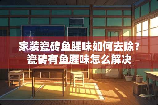家装瓷砖鱼腥味如何去除？瓷砖有鱼腥味怎么解决