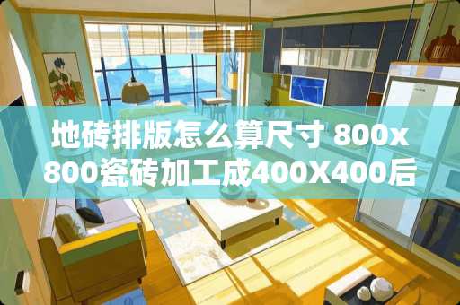 地砖排版怎么算尺寸 800x800瓷砖加工成400X400后实际尺寸为多少