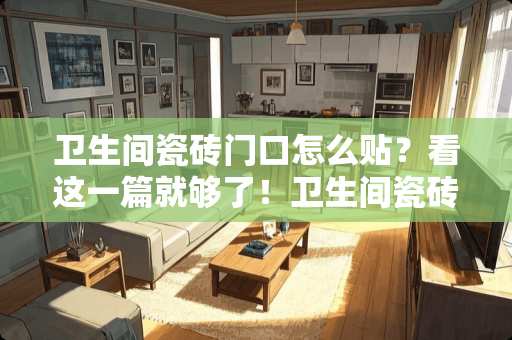 卫生间瓷砖门口怎么贴？看这一篇就够了！卫生间瓷砖门口怎么贴