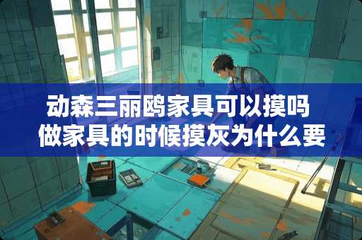 动森三丽鸥家具可以摸吗 做家具的时候摸灰为什么要用猪血和滑石粉 动森三丽鸥家具可以摸吗 做家具的时候摸灰为什么要用猪血和滑石粉