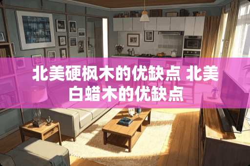 北美硬枫木的优缺点 北美白蜡木的优缺点