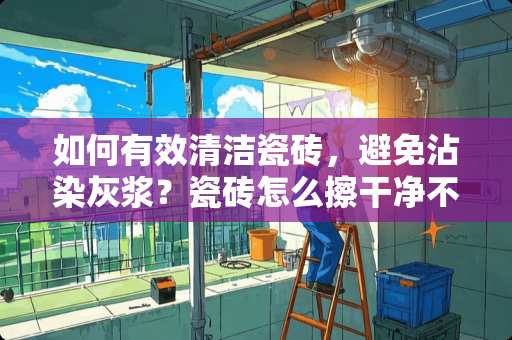 如何有效清洁瓷砖，避免沾染灰浆？瓷砖怎么擦干净不沾灰浆