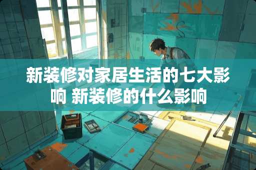 新装修对家居生活的七大影响 新装修的什么影响
