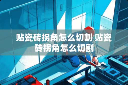 贴瓷砖拐角怎么切割 贴瓷砖拐角怎么切割