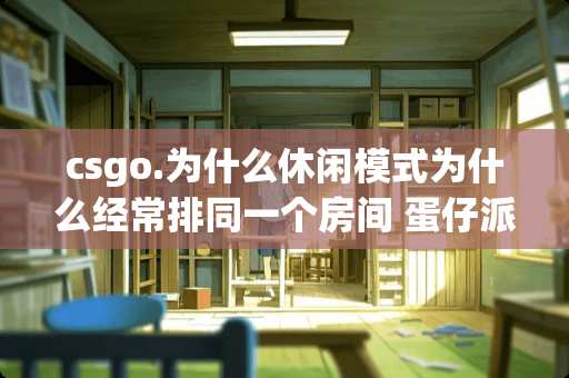 csgo.为什么休闲模式为什么经常排同一个房间 蛋仔派对自创房间的休闲派对怎么组队玩