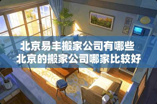 北京易丰搬家公司有哪些 北京的搬家公司哪家比较好