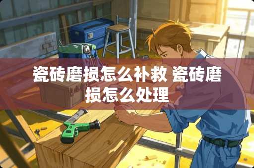 瓷砖磨损怎么补救 瓷砖磨损怎么处理