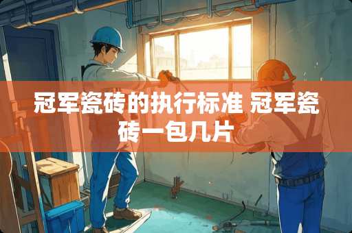 冠军瓷砖的执行标准 冠军瓷砖一包几片