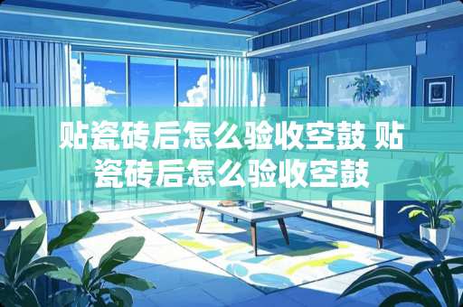 贴瓷砖后怎么验收空鼓 贴瓷砖后怎么验收空鼓