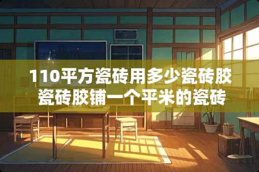110平方瓷砖用多少瓷砖胶 瓷砖胶铺一个平米的瓷砖需要用多少