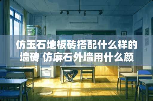 仿玉石地板砖搭配什么样的墙砖 仿麻石外墙用什么颜色的瓷砖好看