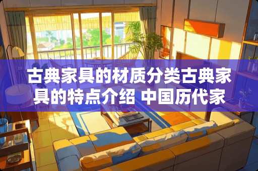 古典家具的材质分类古典家具的特点介绍 中国历代家具的特点简述