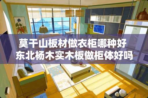 莫干山板材做衣柜哪种好 东北杨木实木板做柜体好吗