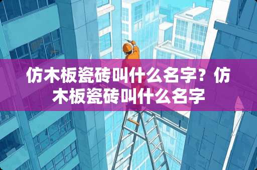 仿木板瓷砖叫什么名字？仿木板瓷砖叫什么名字