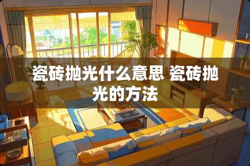 瓷砖抛光什么意思 瓷砖抛光的方法