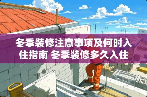 冬季装修注意事项及何时入住指南 冬季装修多久入住