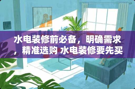水电装修前必备，明确需求，精准选购 水电装修要先买什么