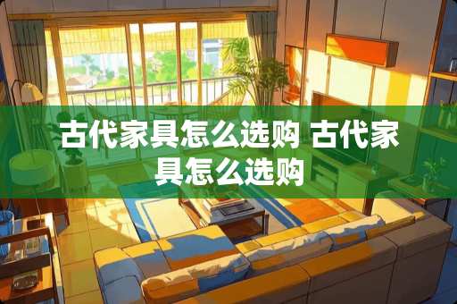 古代家具怎么选购 古代家具怎么选购