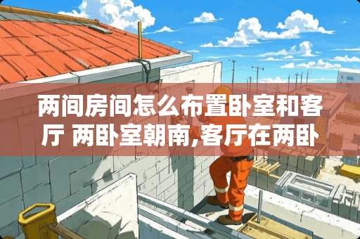 两间房间怎么布置卧室和客厅 两卧室朝南,客厅在两卧室中间,沙发摆哪