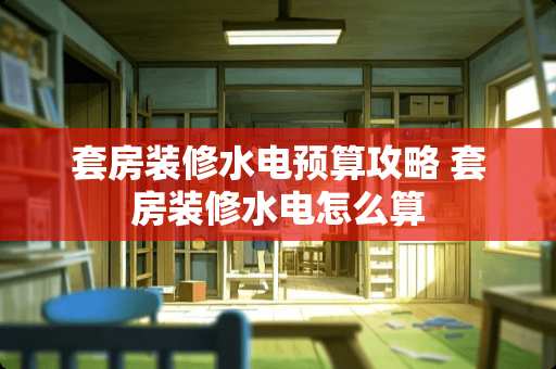 套房装修水电预算攻略 套房装修水电怎么算