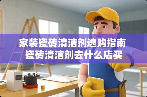 家装瓷砖清洁剂选购指南 瓷砖清洁剂去什么店买