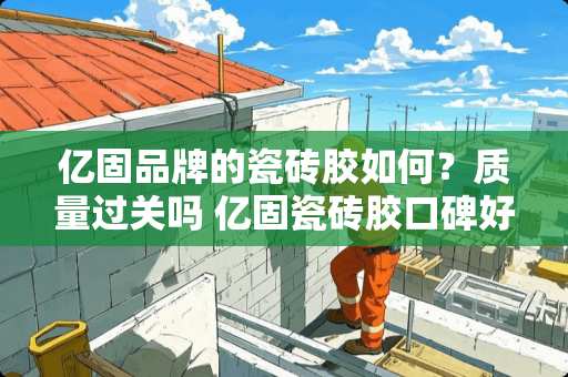 亿固品牌的瓷砖胶如何？质量过关吗 亿固瓷砖胶口碑好不好