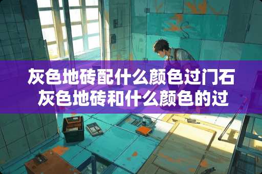 灰色地砖配什么颜色过门石 灰色地砖和什么颜色的过门石搭配好看