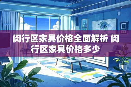 闵行区家具价格全面解析 闵行区家具价格多少