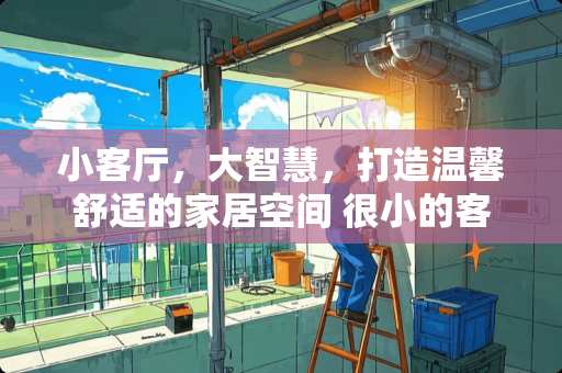 小客厅，大智慧，打造温馨舒适的家居空间 很小的客厅怎么装修