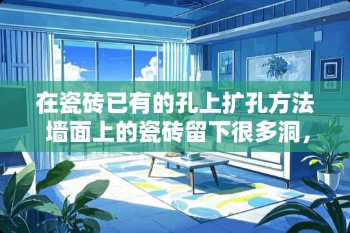 在瓷砖已有的孔上扩孔方法 墙面上的瓷砖留下很多洞，请问有什么好办法可以修补