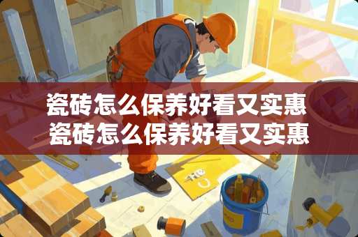 瓷砖怎么保养好看又实惠 瓷砖怎么保养好看又实惠