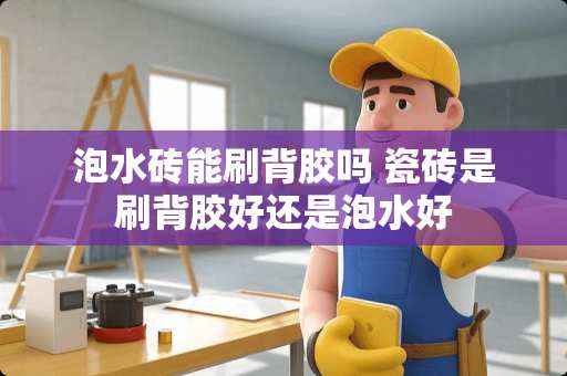 泡水砖能刷背胶吗 瓷砖是刷背胶好还是泡水好