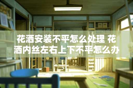 花洒安装不平怎么处理 花洒内丝左右上下不平怎么办