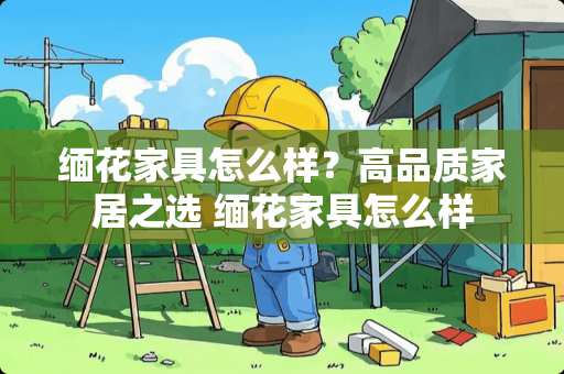 缅花家具怎么样？高品质家居之选 缅花家具怎么样