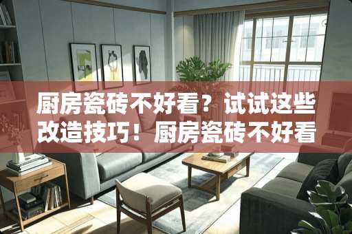 厨房瓷砖不好看？试试这些改造技巧！厨房瓷砖不好看怎么办