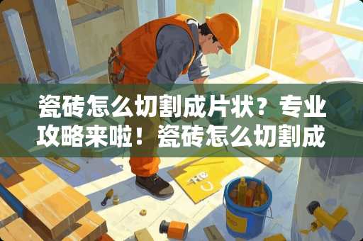 瓷砖怎么切割成片状？专业攻略来啦！瓷砖怎么切割成片状