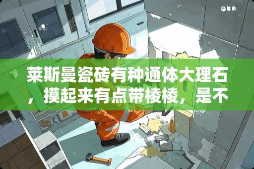 莱斯曼瓷砖有种通体大理石，摸起来有点带棱棱，是不是防滑好 欧神诺抛釉砖和通体大理石的区别