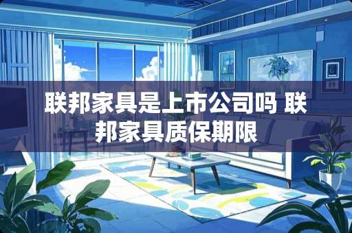 联邦家具是上市公司吗 联邦家具质保期限