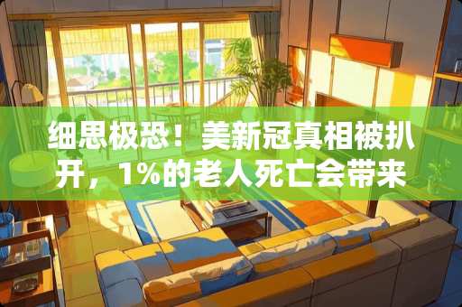 细思极恐！美新冠**被扒开，1%的老人死亡会带来多少好处 美国新冠感染超过2800万，死亡超过49万，在美华人怎么样