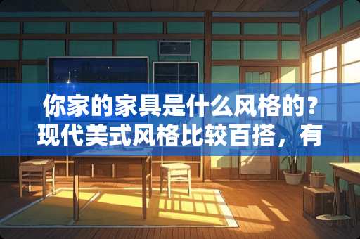 你家的家具是什么风格的？现代美式风格比较百搭，有这方面的推荐么 为什么大家都说现代美式风格的家具比较百搭，你觉得怎么样