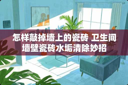 怎样敲掉墙上的瓷砖 卫生间墙壁瓷砖水垢清除妙招