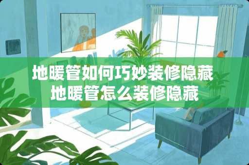 地暖管如何巧妙装修隐藏 地暖管怎么装修隐藏 地暖管如何巧妙装修隐藏 地暖管怎么装修隐藏