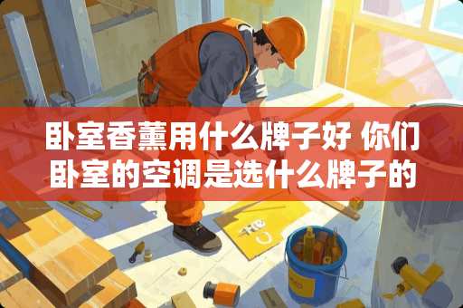 卧室香薰用什么牌子好 你们卧室的空调是选什么牌子的