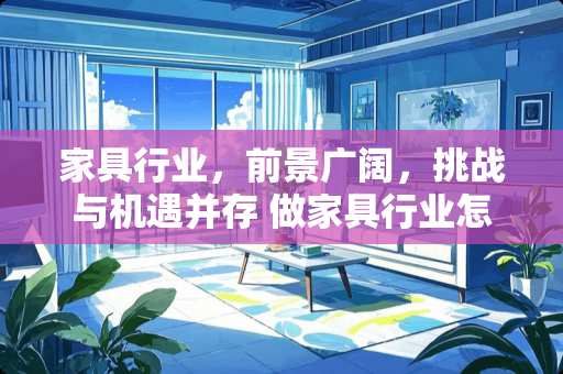 家具行业，前景广阔，挑战与机遇并存 做家具行业怎么样