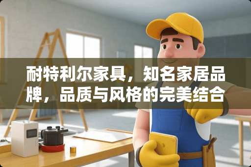 耐特利尔家具，知名家居品牌，品质与风格的完美结合 耐特利尔家具是品牌吗