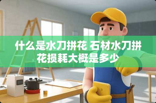 什么是水刀拼花 石材水刀拼花损耗大概是多少