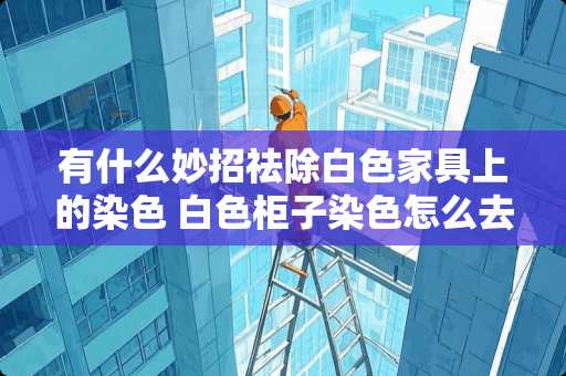 有什么妙招祛除白色家具上的染色 白色柜子染色怎么去除