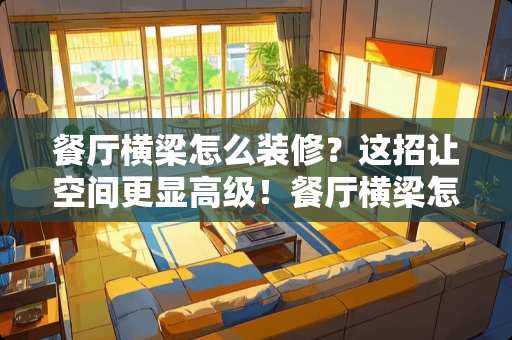 餐厅横梁怎么装修？这招让空间更显高级！餐厅横梁怎么装修