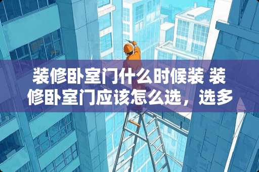 装修卧室门什么时候装 装修卧室门应该怎么选，选多少钱的