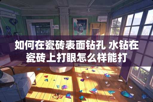 如何在瓷砖表面钻孔 水钻在瓷砖上打眼怎么样能打